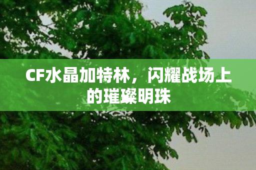 CF水晶加特林,闪耀战场上的璀璨明珠 CF水晶加特林,闪耀战场上的璀璨明珠