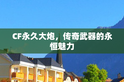 CF永久大炮,传奇武器的永恒魅力 CF永久大炮,传奇武器的永恒魅力