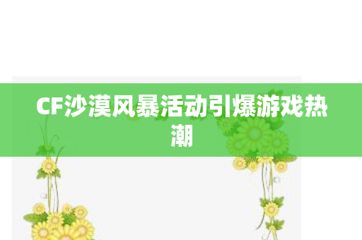 CF沙漠风暴活动引爆游戏热潮 CF沙漠风暴活动引爆游戏热潮