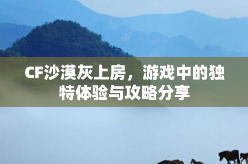 CF沙漠灰上房,游戏中的独特体验与攻略分享 CF沙漠灰上房,游戏中的独特体验与攻略分享