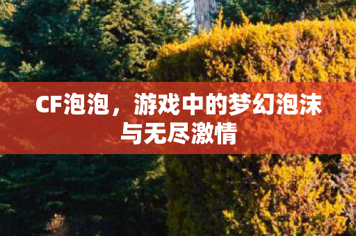 CF泡泡,游戏中的梦幻泡沫与无尽激情 CF泡泡,游戏中的梦幻泡沫与无尽激情