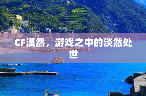 CF漠然,游戏之中的淡然处世 CF漠然,游戏之中的淡然处世