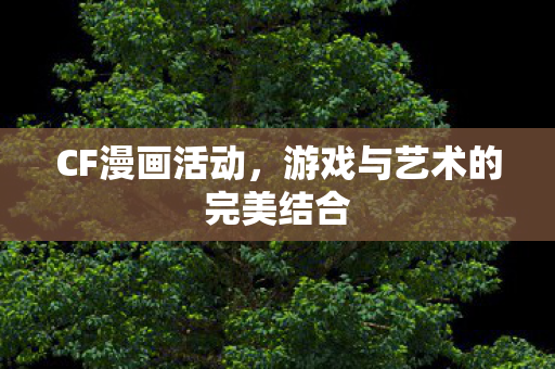 CF漫画活动,游戏与艺术的完美结合 CF漫画活动,游戏与艺术的完美结合
