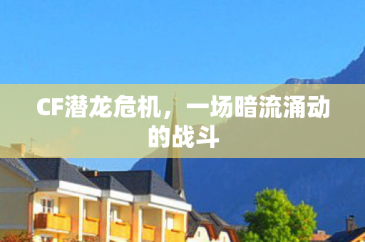 CF潜龙危机,一场暗流涌动的战斗 CF潜龙危机,一场暗流涌动的战斗