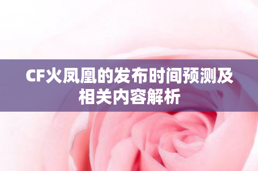 CF火凤凰的发布时间预测及相关内容解析