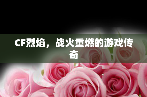 CF烈焰，战火重燃的游戏传奇
