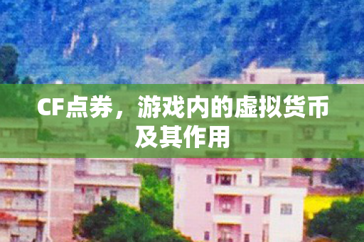 CF点券,游戏内的虚拟货币及其作用 CF点券,游戏内的虚拟货币及其作用