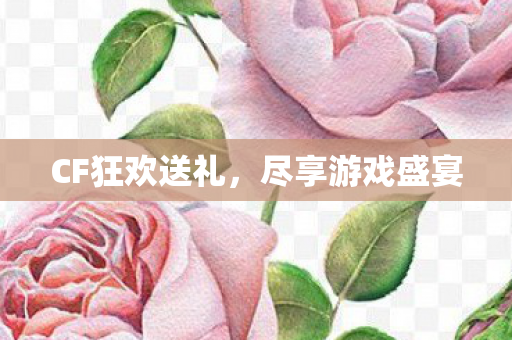 CF狂欢送礼,尽享游戏盛宴 CF狂欢送礼,尽享游戏盛宴