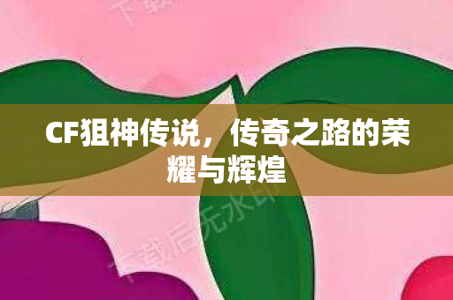 CF狙神传说，传奇之路的荣耀与辉煌