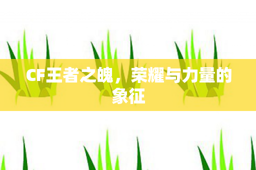 CF王者之魄,荣耀与力量的象征 CF王者之魄,荣耀与力量的象征