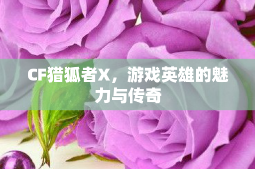 CF猎狐者X,游戏英雄的魅力与传奇 CF猎狐者X,游戏英雄的魅力与传奇