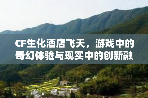 CF生化酒店飞天,游戏中的奇幻体验与现实中的创新融合 CF生化酒店飞天,游戏中的奇幻体验与现实中的创新融合