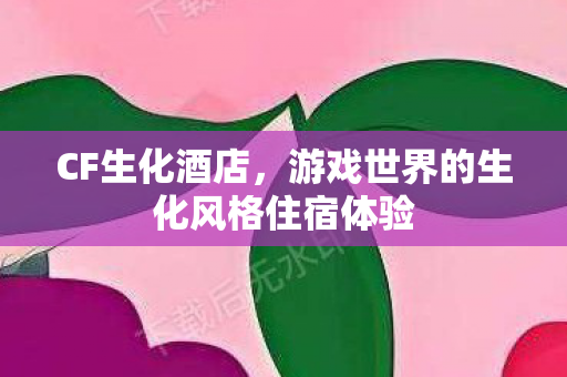 CF生化酒店,游戏世界的生化风格住宿体验 CF生化酒店,游戏世界的生化风格住宿体验