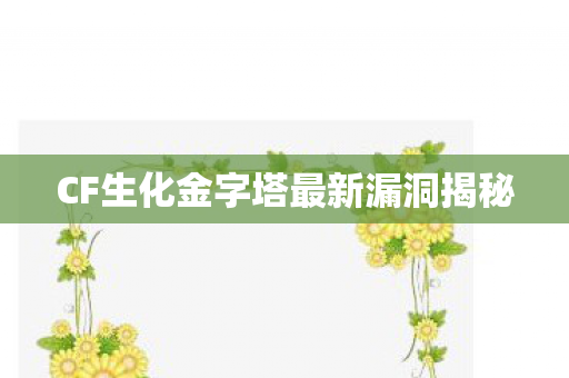 CF生化金字塔最新漏洞揭秘 CF生化金字塔最新漏洞揭秘