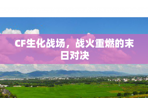 CF生化战场,战火重燃的末日对决 CF生化战场,战火重燃的末日对决