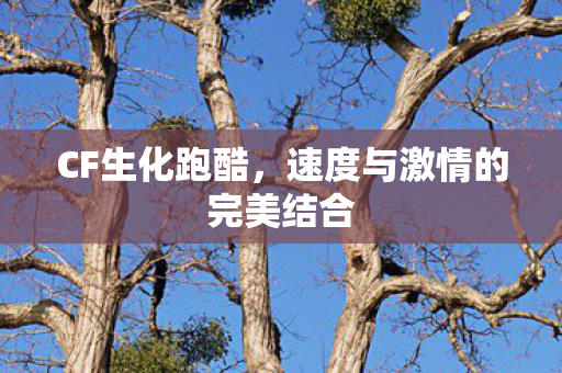CF生化跑酷,速度与激情的完美结合 CF生化跑酷,速度与激情的完美结合