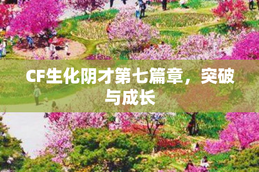 CF生化阴才第七篇章，突破与成长