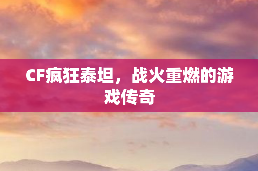 CF疯狂泰坦，战火重燃的游戏传奇
