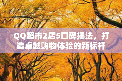 QQ超市2店5口碑摆法,打造卓越购物体验的新标杆 QQ超市2店5口碑摆法,打造卓越购物体验的新标杆
