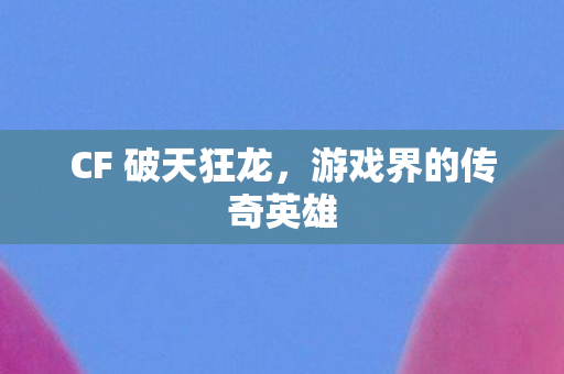 CF 破天狂龙,游戏界的传奇英雄 CF 破天狂龙,游戏界的传奇英雄