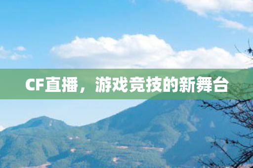 CF直播,游戏竞技的新舞台 CF直播,游戏竞技的新舞台