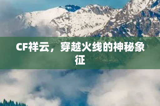 CF祥云,穿越火线的神秘象征 CF祥云,穿越火线的神秘象征