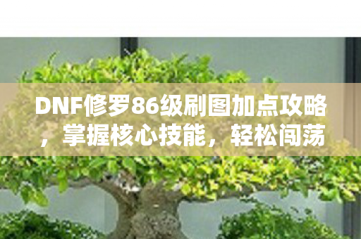 DNF修罗86级刷图加点攻略,掌握核心技能,轻松闯荡地下城 DNF修罗86级刷图加点攻略,掌握核心技能,轻松闯荡地下城