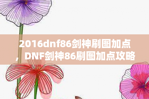 2016dnf86剑神刷图加点,DNF剑神86刷图加点攻略 2016dnf86剑神刷图加点,DNF剑神86刷图加点攻略