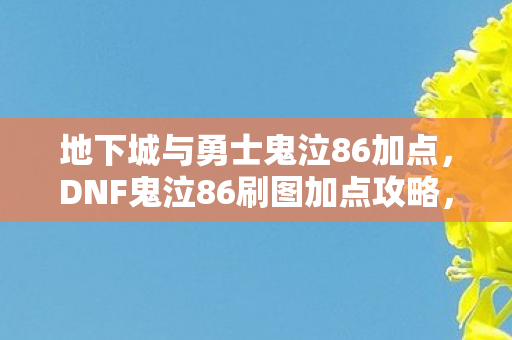 地下城与勇士鬼泣86加点,DNF鬼泣86刷图加点攻略,掌握核心技能,轻松提升效率 地下城与勇士鬼泣86加点,DNF鬼泣86刷图加点攻略,掌握核心技能,轻松提升效率