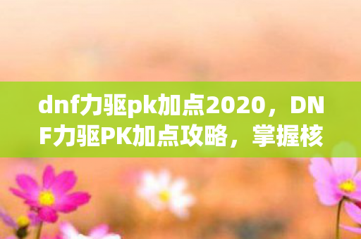 dnf力驱pk加点2020,DNF力驱PK加点攻略,掌握核心技能,成为决斗高手 dnf力驱pk加点2020,DNF力驱PK加点攻略,掌握核心技能,成为决斗高手