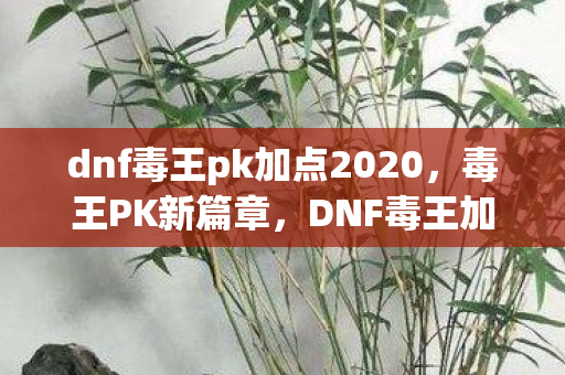 dnf毒王pk加点2020,毒王PK新篇章,DNF毒王加点攻略 dnf毒王pk加点2020,毒王PK新篇章,DNF毒王加点攻略