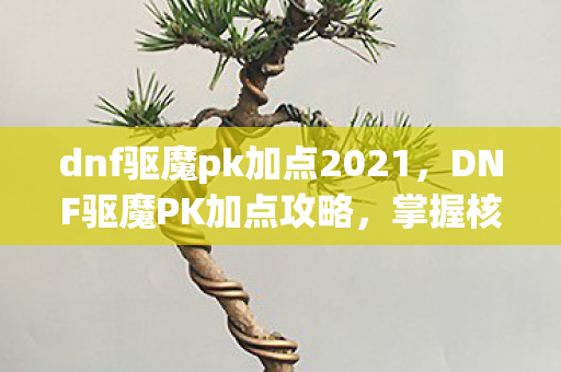 dnf驱魔pk加点2021,DNF驱魔PK加点攻略,掌握核心技能,成为决斗高手 dnf驱魔pk加点2021,DNF驱魔PK加点攻略,掌握核心技能,成为决斗高手