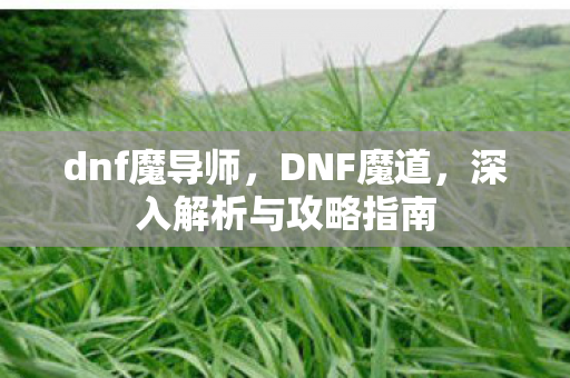 dnf魔导师,DNF魔道,深入解析与攻略指南 dnf魔导师,DNF魔道,深入解析与攻略指南