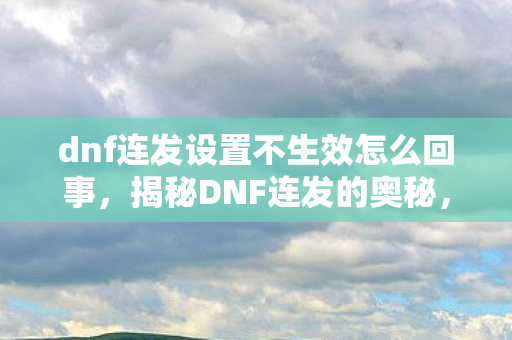 dnf连发设置不生效怎么回事，揭秘DNF连发的奥秘，高效操作技巧大解析