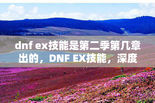 dnf ex技能是第二季第几章出的,DNF EX技能,深度解析与实战应用指南 dnf ex技能是第二季第几章出的,DNF EX技能,深度解析与实战应用指南