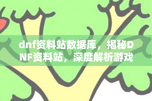 dnf资料站数据库,揭秘DNF资料站,深度解析游戏内容与玩家体验 dnf资料站数据库,揭秘DNF资料站,深度解析游戏内容与玩家体验