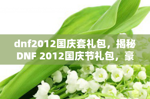 dnf2012国庆套礼包,揭秘DNF 2012国庆节礼包,豪华内容与超值福利一网打尽! dnf2012国庆套礼包,揭秘DNF 2012国庆节礼包,豪华内容与超值福利一网打尽!