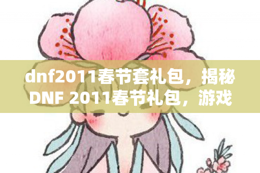 dnf2011春节套礼包,揭秘DNF 2011春节礼包,游戏内外的惊喜与期待 dnf2011春节套礼包,揭秘DNF 2011春节礼包,游戏内外的惊喜与期待
