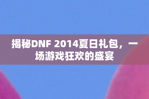 揭秘DNF 2014夏日礼包,一场游戏狂欢的盛宴 揭秘DNF 2014夏日礼包,一场游戏狂欢的盛宴