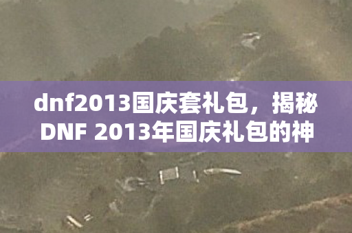 dnf2013国庆套礼包,揭秘DNF 2013年国庆礼包的神秘面纱 dnf2013国庆套礼包,揭秘DNF 2013年国庆礼包的神秘面纱