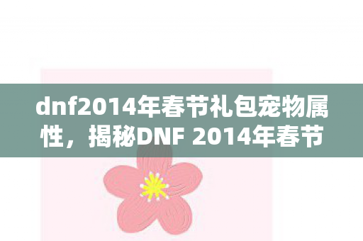 dnf2014年春节礼包宠物属性,揭秘DNF 2014年春节礼包宠物,玩家的最佳伙伴 dnf2014年春节礼包宠物属性,揭秘DNF 2014年春节礼包宠物,玩家的最佳伙伴