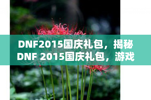 DNF2015国庆礼包,揭秘DNF 2015国庆礼包,游戏玩家的狂欢盛宴! DNF2015国庆礼包,揭秘DNF 2015国庆礼包,游戏玩家的狂欢盛宴!