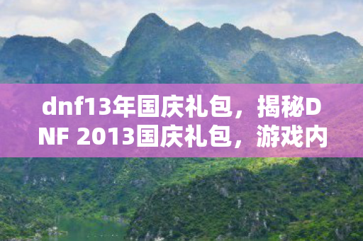 dnf13年国庆礼包,揭秘DNF 2013国庆礼包,游戏内外的惊喜福利一网打尽! dnf13年国庆礼包,揭秘DNF 2013国庆礼包,游戏内外的惊喜福利一网打尽!