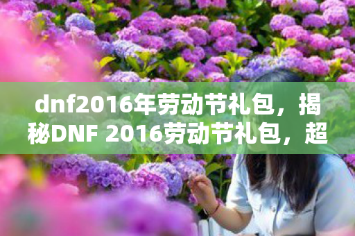 dnf2016年劳动节礼包,揭秘DNF 2016劳动节礼包,超值内容,不容错过! dnf2016年劳动节礼包,揭秘DNF 2016劳动节礼包,超值内容,不容错过!