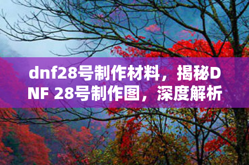 dnf28号制作材料,揭秘DNF 28号制作图,深度解析与攻略指南 dnf28号制作材料,揭秘DNF 28号制作图,深度解析与攻略指南
