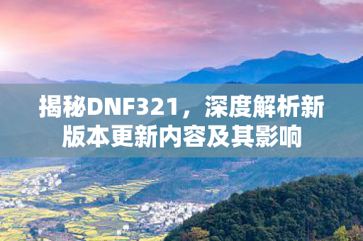 揭秘DNF321,深度解析新版本更新内容及其影响 揭秘DNF321,深度解析新版本更新内容及其影响