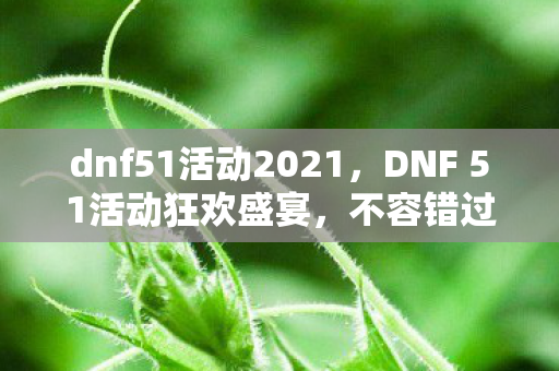dnf51活动2021,DNF 51活动狂欢盛宴,不容错过的精彩内容! dnf51活动2021,DNF 51活动狂欢盛宴,不容错过的精彩内容!