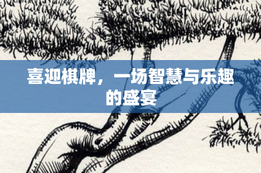 喜迎棋牌,一场智慧与乐趣的盛宴 喜迎棋牌,一场智慧与乐趣的盛宴