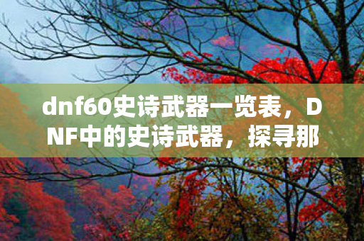 dnf60史诗武器一览表,DNF中的史诗武器,探寻那些令人心动的60级史诗武器 dnf60史诗武器一览表,DNF中的史诗武器,探寻那些令人心动的60级史诗武器