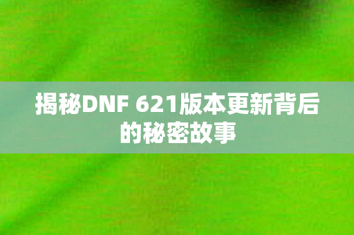揭秘DNF 621版本更新背后的秘密故事 揭秘DNF 621版本更新背后的秘密故事